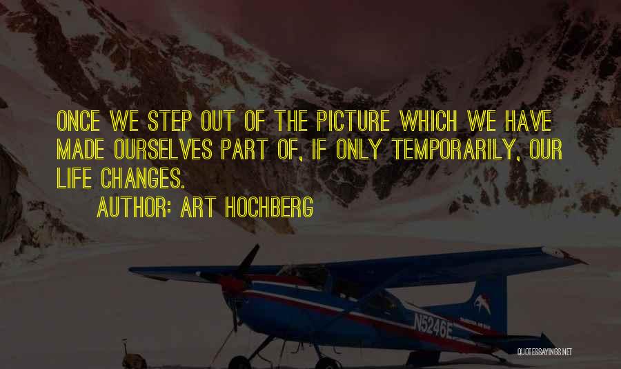 Art Hochberg Quotes: Once We Step Out Of The Picture Which We Have Made Ourselves Part Of, If Only Temporarily, Our Life Changes.
