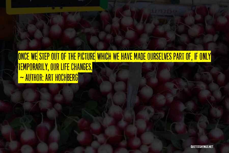 Art Hochberg Quotes: Once We Step Out Of The Picture Which We Have Made Ourselves Part Of, If Only Temporarily, Our Life Changes.