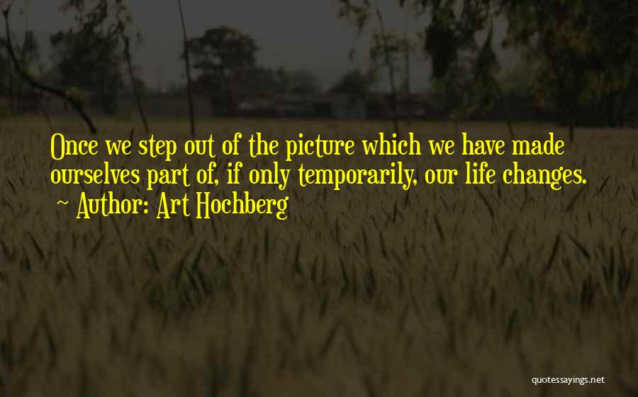 Art Hochberg Quotes: Once We Step Out Of The Picture Which We Have Made Ourselves Part Of, If Only Temporarily, Our Life Changes.