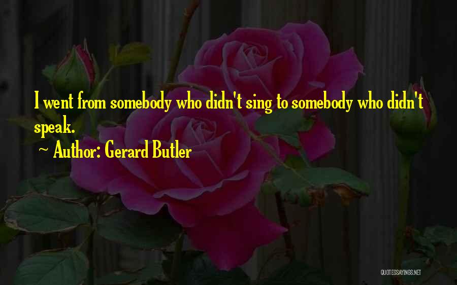 Gerard Butler Quotes: I Went From Somebody Who Didn't Sing To Somebody Who Didn't Speak.