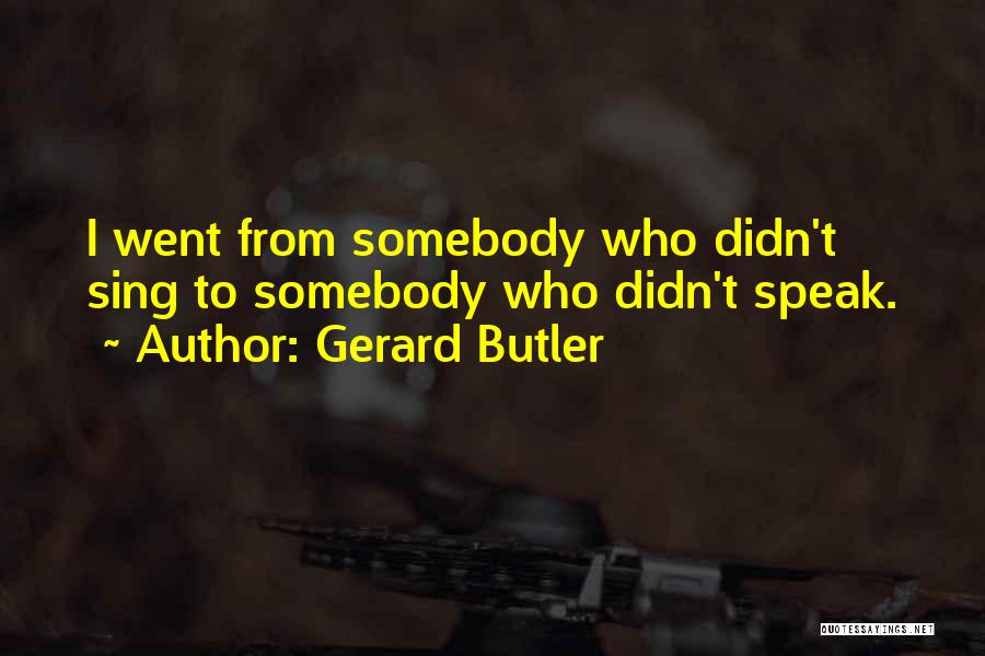 Gerard Butler Quotes: I Went From Somebody Who Didn't Sing To Somebody Who Didn't Speak.