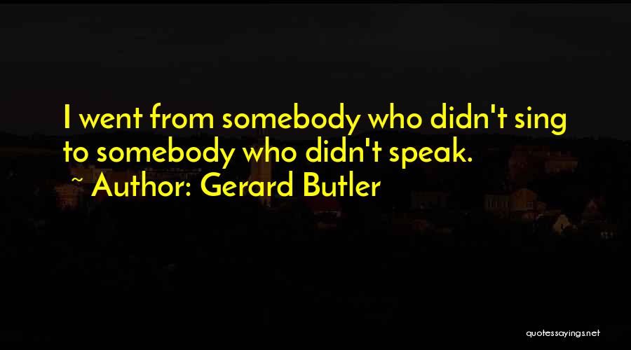 Gerard Butler Quotes: I Went From Somebody Who Didn't Sing To Somebody Who Didn't Speak.