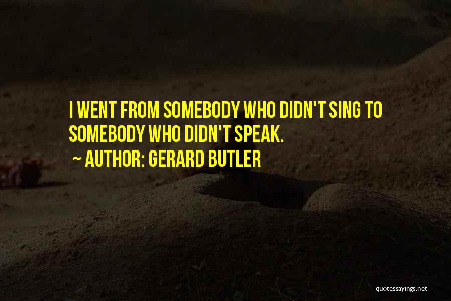 Gerard Butler Quotes: I Went From Somebody Who Didn't Sing To Somebody Who Didn't Speak.