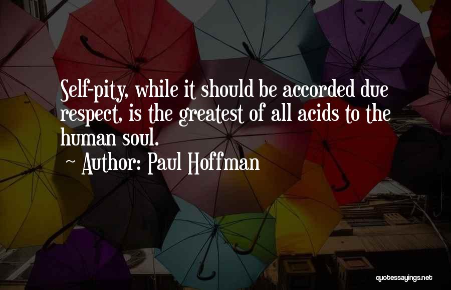 Paul Hoffman Quotes: Self-pity, While It Should Be Accorded Due Respect, Is The Greatest Of All Acids To The Human Soul.