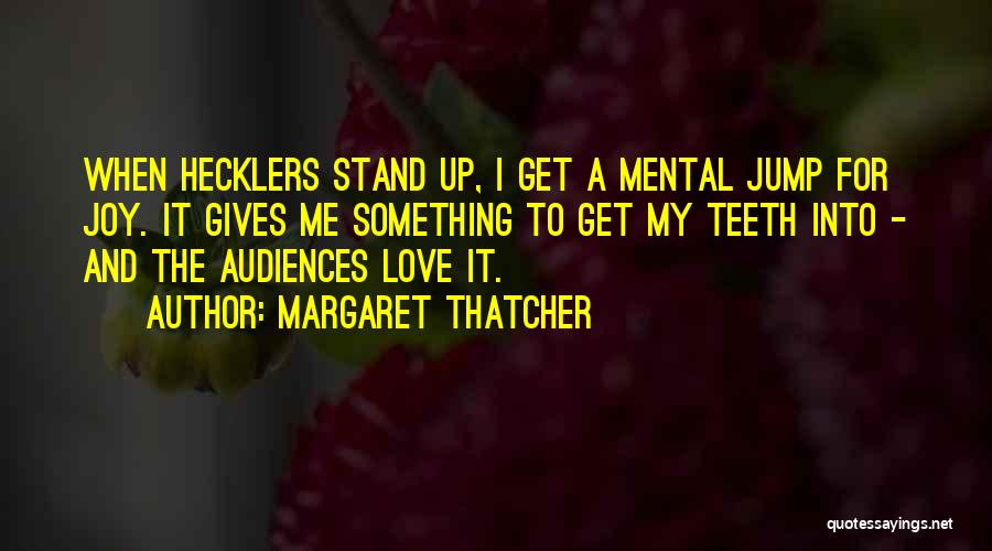 Margaret Thatcher Quotes: When Hecklers Stand Up, I Get A Mental Jump For Joy. It Gives Me Something To Get My Teeth Into