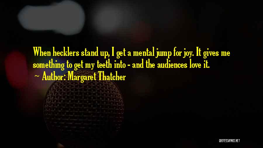 Margaret Thatcher Quotes: When Hecklers Stand Up, I Get A Mental Jump For Joy. It Gives Me Something To Get My Teeth Into