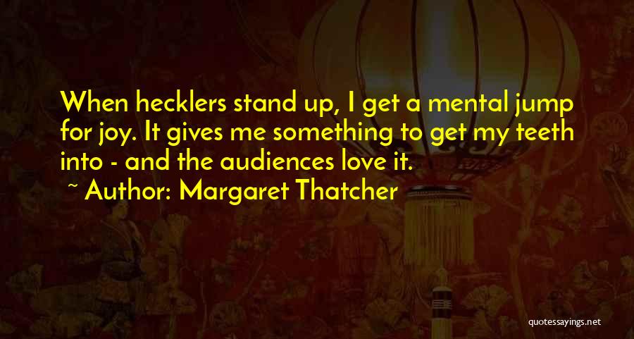 Margaret Thatcher Quotes: When Hecklers Stand Up, I Get A Mental Jump For Joy. It Gives Me Something To Get My Teeth Into