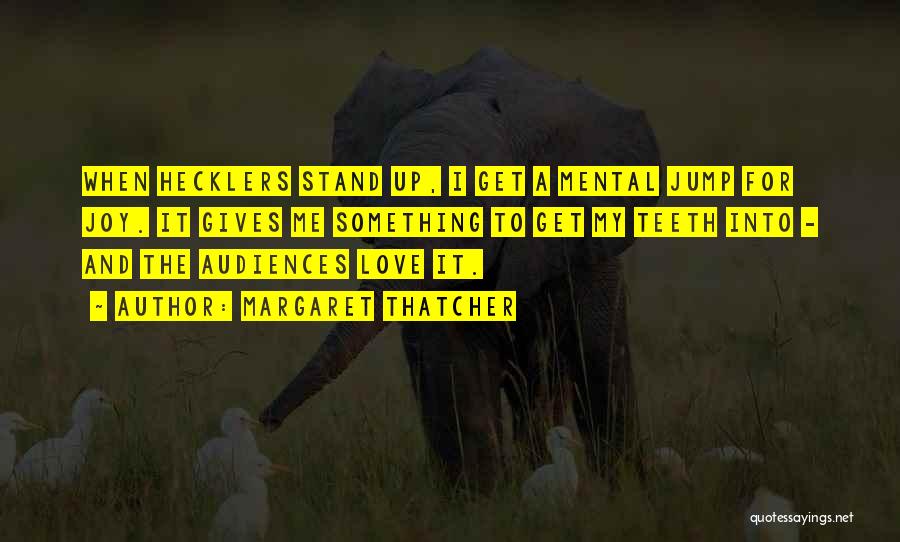 Margaret Thatcher Quotes: When Hecklers Stand Up, I Get A Mental Jump For Joy. It Gives Me Something To Get My Teeth Into