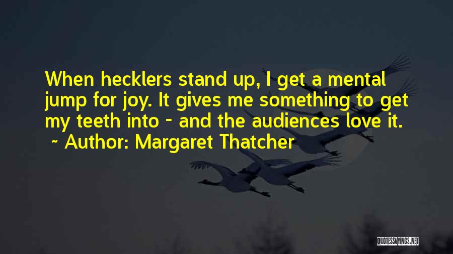 Margaret Thatcher Quotes: When Hecklers Stand Up, I Get A Mental Jump For Joy. It Gives Me Something To Get My Teeth Into