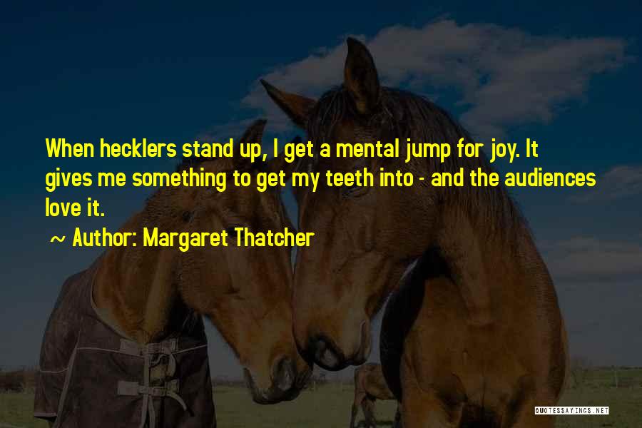 Margaret Thatcher Quotes: When Hecklers Stand Up, I Get A Mental Jump For Joy. It Gives Me Something To Get My Teeth Into