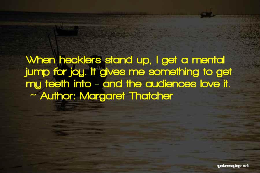 Margaret Thatcher Quotes: When Hecklers Stand Up, I Get A Mental Jump For Joy. It Gives Me Something To Get My Teeth Into