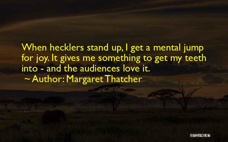 Margaret Thatcher Quotes: When Hecklers Stand Up, I Get A Mental Jump For Joy. It Gives Me Something To Get My Teeth Into