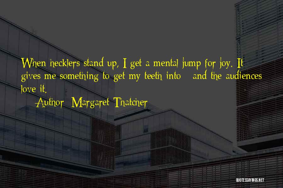 Margaret Thatcher Quotes: When Hecklers Stand Up, I Get A Mental Jump For Joy. It Gives Me Something To Get My Teeth Into