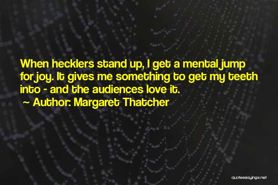 Margaret Thatcher Quotes: When Hecklers Stand Up, I Get A Mental Jump For Joy. It Gives Me Something To Get My Teeth Into