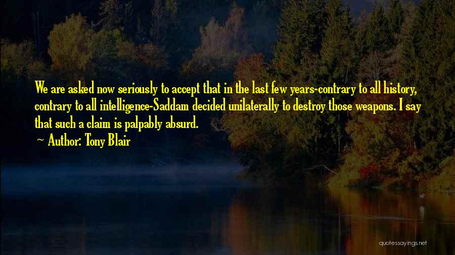 Tony Blair Quotes: We Are Asked Now Seriously To Accept That In The Last Few Years-contrary To All History, Contrary To All Intelligence-saddam