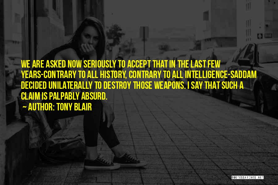 Tony Blair Quotes: We Are Asked Now Seriously To Accept That In The Last Few Years-contrary To All History, Contrary To All Intelligence-saddam