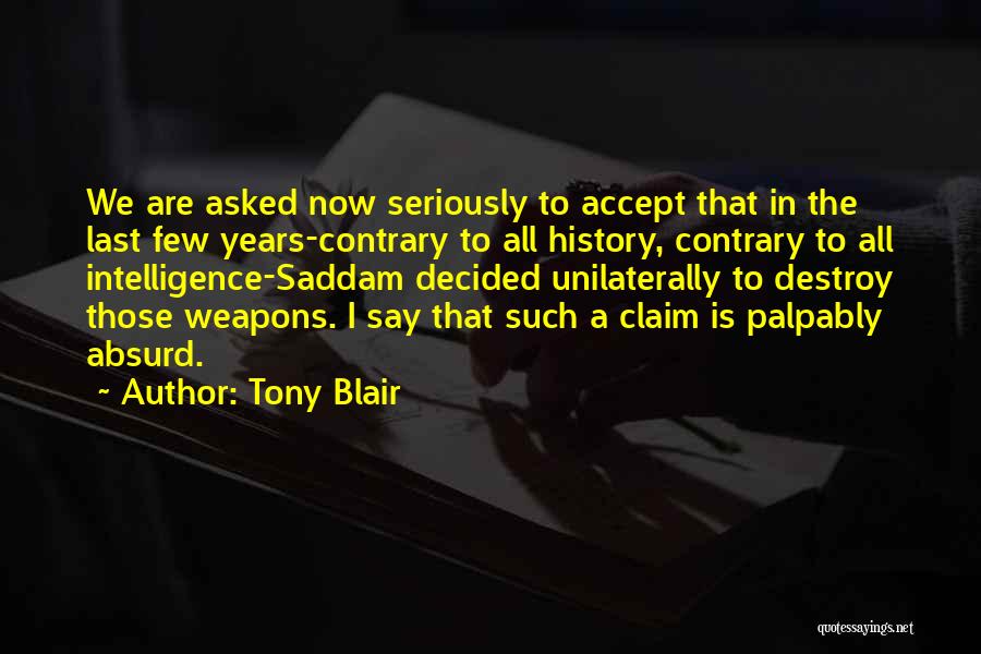 Tony Blair Quotes: We Are Asked Now Seriously To Accept That In The Last Few Years-contrary To All History, Contrary To All Intelligence-saddam