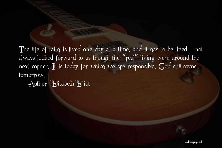 Elisabeth Elliot Quotes: The Life Of Faith Is Lived One Day At A Time, And It Has To Be Lived - Not Always