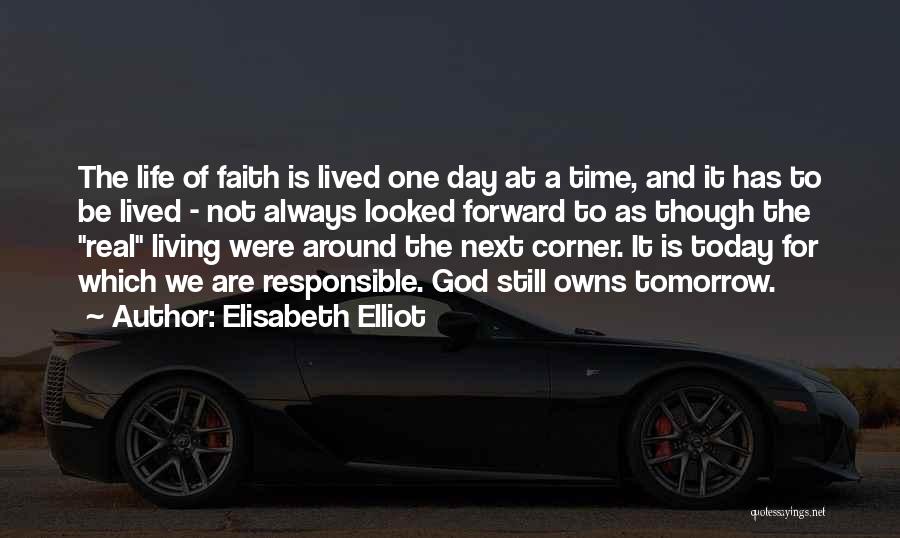 Elisabeth Elliot Quotes: The Life Of Faith Is Lived One Day At A Time, And It Has To Be Lived - Not Always