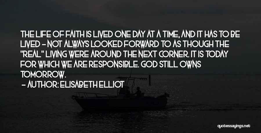Elisabeth Elliot Quotes: The Life Of Faith Is Lived One Day At A Time, And It Has To Be Lived - Not Always