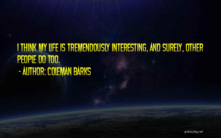 Coleman Barks Quotes: I Think My Life Is Tremendously Interesting, And Surely, Other People Do Too.