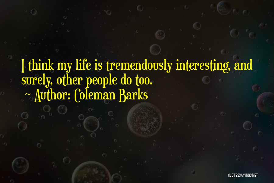 Coleman Barks Quotes: I Think My Life Is Tremendously Interesting, And Surely, Other People Do Too.