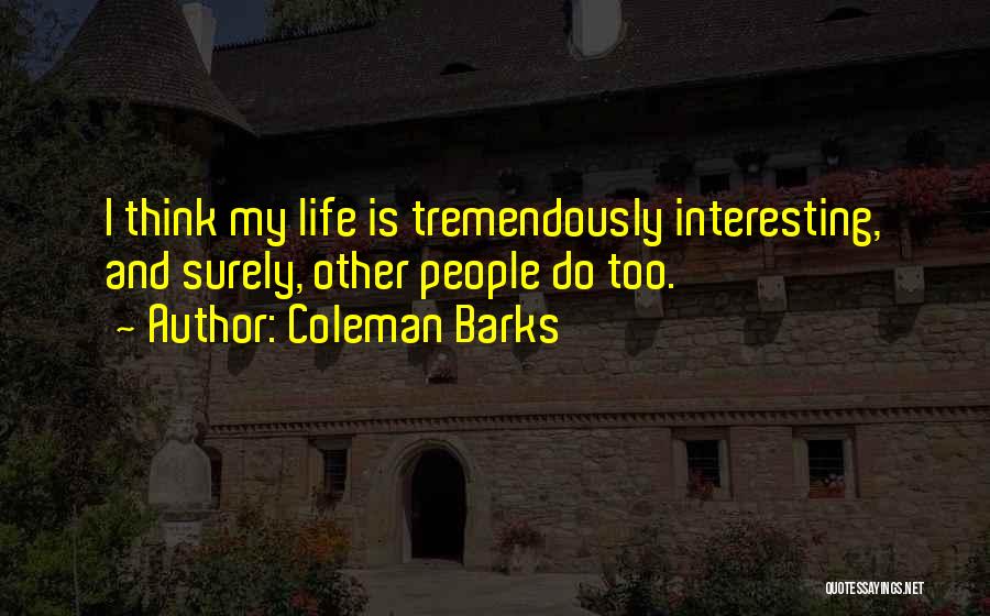 Coleman Barks Quotes: I Think My Life Is Tremendously Interesting, And Surely, Other People Do Too.