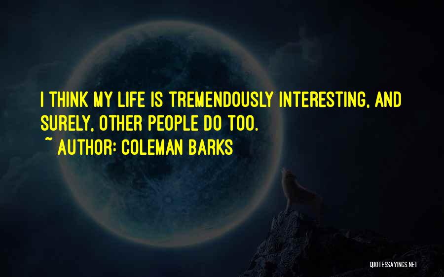 Coleman Barks Quotes: I Think My Life Is Tremendously Interesting, And Surely, Other People Do Too.