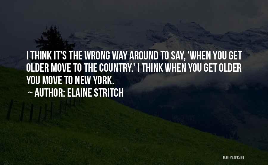 Elaine Stritch Quotes: I Think It's The Wrong Way Around To Say, 'when You Get Older Move To The Country.' I Think When
