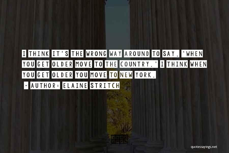 Elaine Stritch Quotes: I Think It's The Wrong Way Around To Say, 'when You Get Older Move To The Country.' I Think When