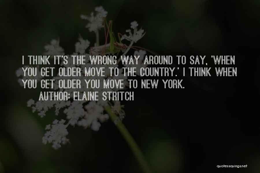 Elaine Stritch Quotes: I Think It's The Wrong Way Around To Say, 'when You Get Older Move To The Country.' I Think When