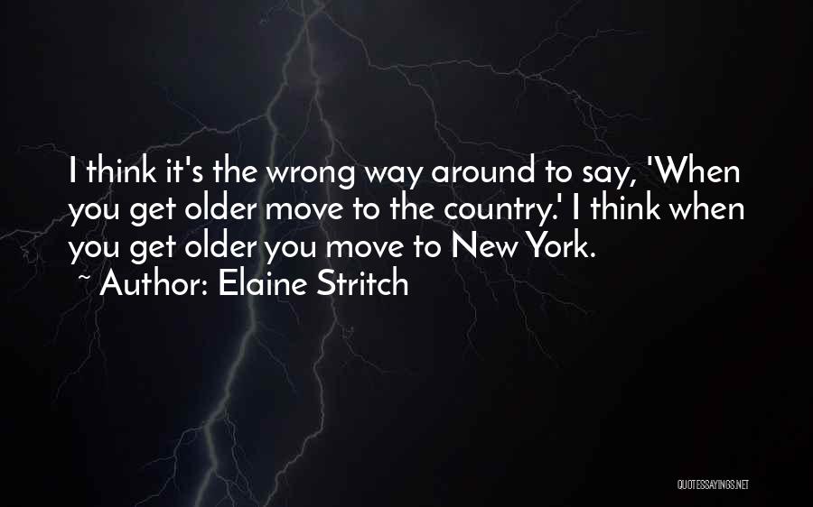 Elaine Stritch Quotes: I Think It's The Wrong Way Around To Say, 'when You Get Older Move To The Country.' I Think When