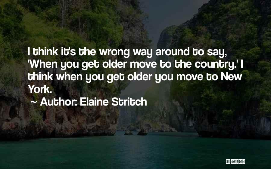 Elaine Stritch Quotes: I Think It's The Wrong Way Around To Say, 'when You Get Older Move To The Country.' I Think When