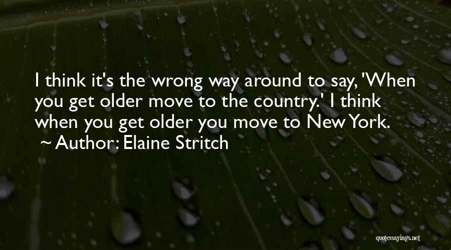 Elaine Stritch Quotes: I Think It's The Wrong Way Around To Say, 'when You Get Older Move To The Country.' I Think When