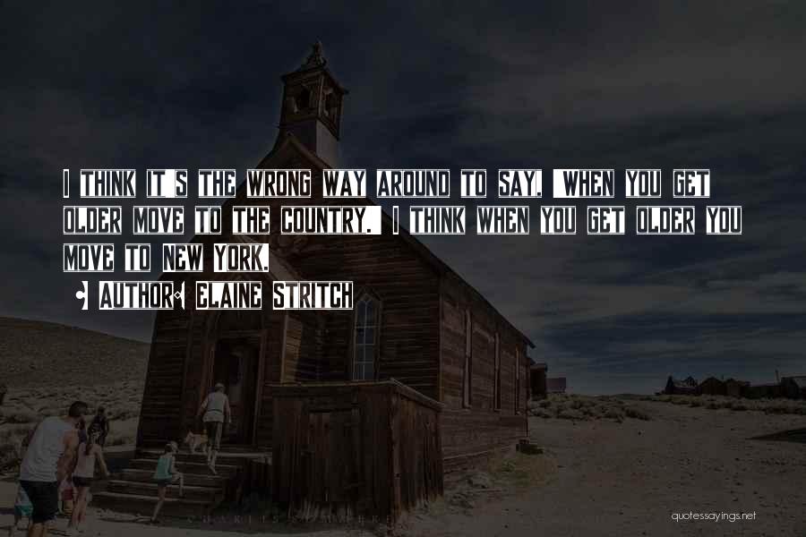 Elaine Stritch Quotes: I Think It's The Wrong Way Around To Say, 'when You Get Older Move To The Country.' I Think When