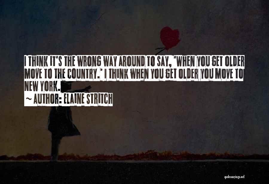 Elaine Stritch Quotes: I Think It's The Wrong Way Around To Say, 'when You Get Older Move To The Country.' I Think When