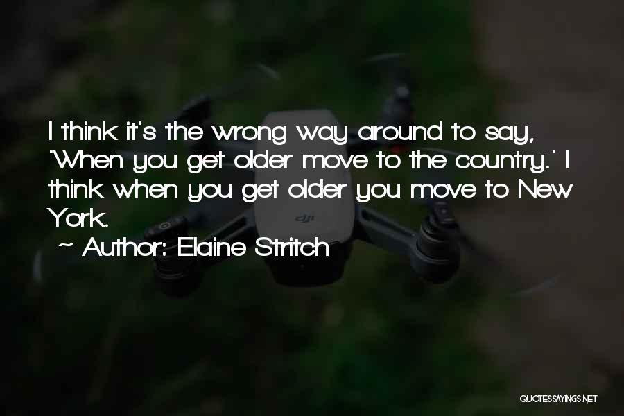 Elaine Stritch Quotes: I Think It's The Wrong Way Around To Say, 'when You Get Older Move To The Country.' I Think When