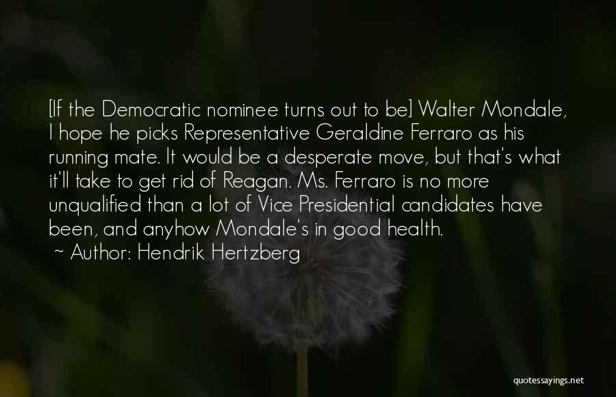 Hendrik Hertzberg Quotes: [if The Democratic Nominee Turns Out To Be] Walter Mondale, I Hope He Picks Representative Geraldine Ferraro As His Running