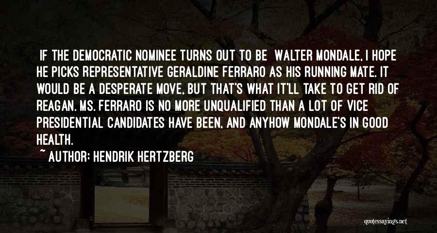 Hendrik Hertzberg Quotes: [if The Democratic Nominee Turns Out To Be] Walter Mondale, I Hope He Picks Representative Geraldine Ferraro As His Running