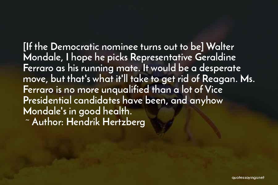 Hendrik Hertzberg Quotes: [if The Democratic Nominee Turns Out To Be] Walter Mondale, I Hope He Picks Representative Geraldine Ferraro As His Running