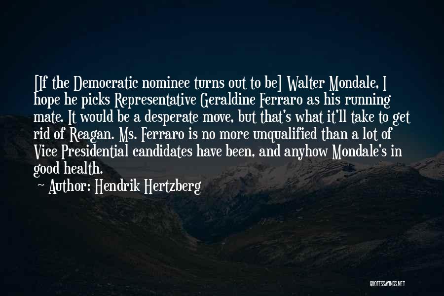Hendrik Hertzberg Quotes: [if The Democratic Nominee Turns Out To Be] Walter Mondale, I Hope He Picks Representative Geraldine Ferraro As His Running