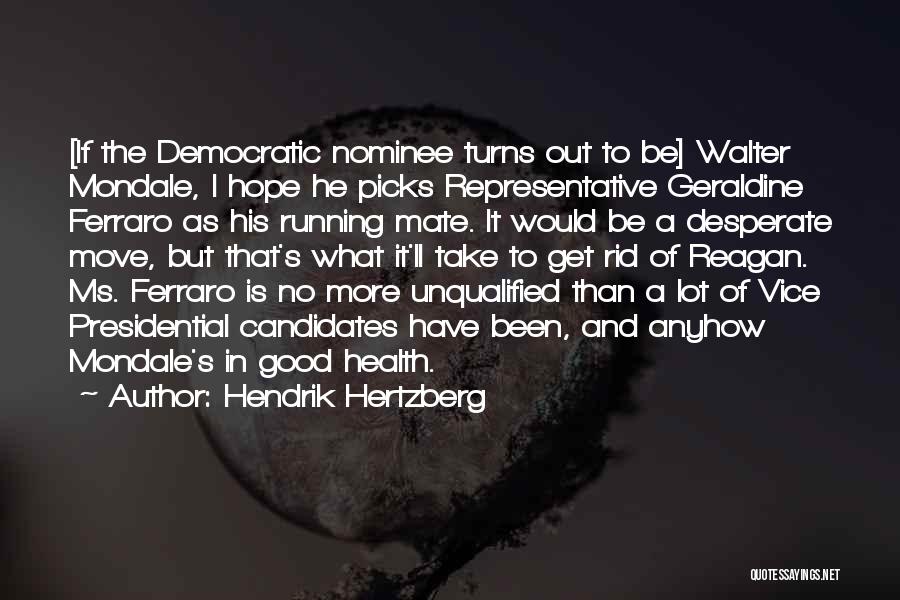 Hendrik Hertzberg Quotes: [if The Democratic Nominee Turns Out To Be] Walter Mondale, I Hope He Picks Representative Geraldine Ferraro As His Running