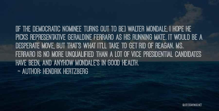 Hendrik Hertzberg Quotes: [if The Democratic Nominee Turns Out To Be] Walter Mondale, I Hope He Picks Representative Geraldine Ferraro As His Running