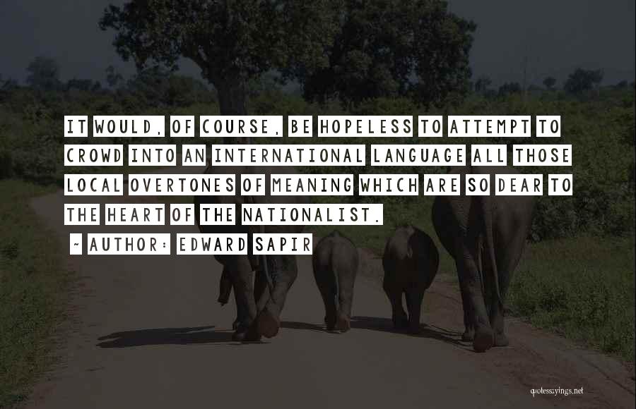 Edward Sapir Quotes: It Would, Of Course, Be Hopeless To Attempt To Crowd Into An International Language All Those Local Overtones Of Meaning