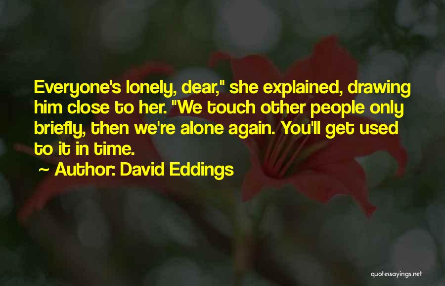David Eddings Quotes: Everyone's Lonely, Dear, She Explained, Drawing Him Close To Her. We Touch Other People Only Briefly, Then We're Alone Again.