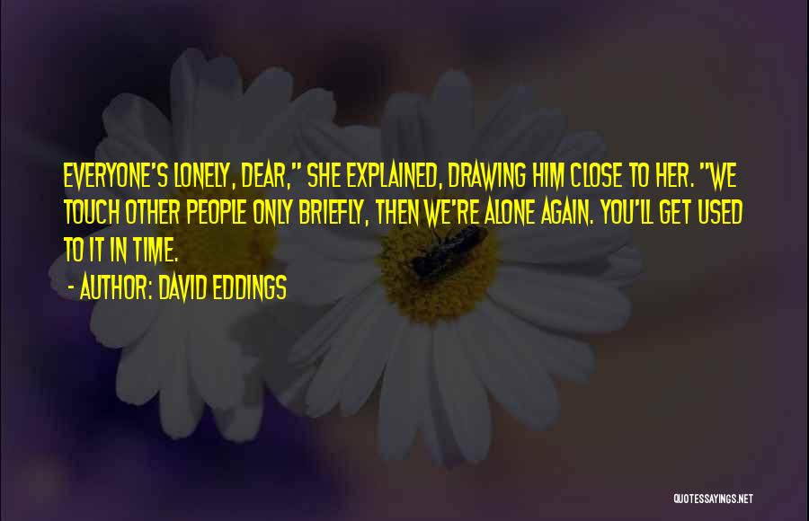 David Eddings Quotes: Everyone's Lonely, Dear, She Explained, Drawing Him Close To Her. We Touch Other People Only Briefly, Then We're Alone Again.