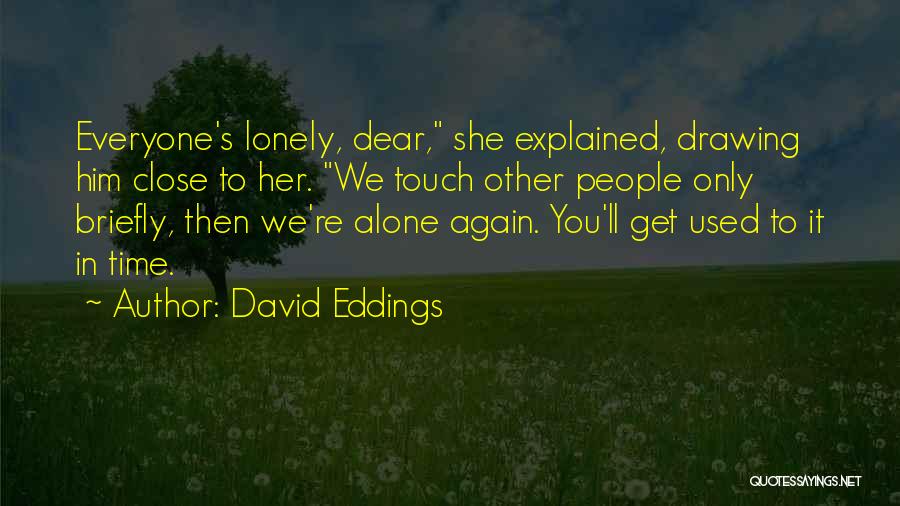 David Eddings Quotes: Everyone's Lonely, Dear, She Explained, Drawing Him Close To Her. We Touch Other People Only Briefly, Then We're Alone Again.