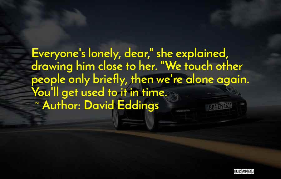 David Eddings Quotes: Everyone's Lonely, Dear, She Explained, Drawing Him Close To Her. We Touch Other People Only Briefly, Then We're Alone Again.