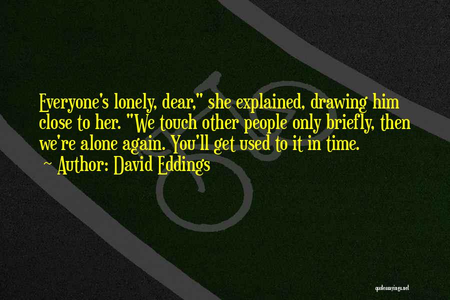 David Eddings Quotes: Everyone's Lonely, Dear, She Explained, Drawing Him Close To Her. We Touch Other People Only Briefly, Then We're Alone Again.