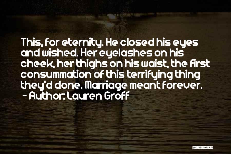 Lauren Groff Quotes: This, For Eternity. He Closed His Eyes And Wished. Her Eyelashes On His Cheek, Her Thighs On His Waist, The